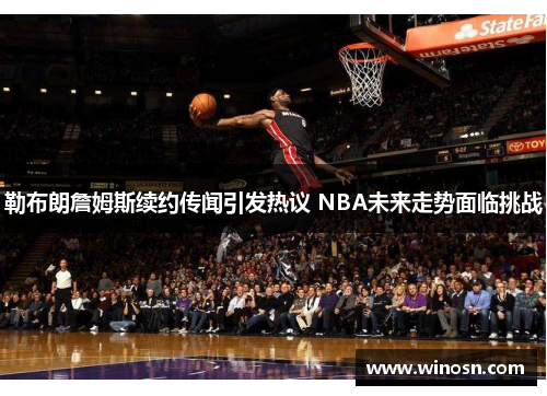 勒布朗詹姆斯续约传闻引发热议 NBA未来走势面临挑战